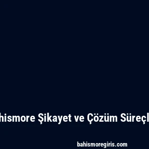 Bahismore Şikayet ve Çözüm Süreçleri